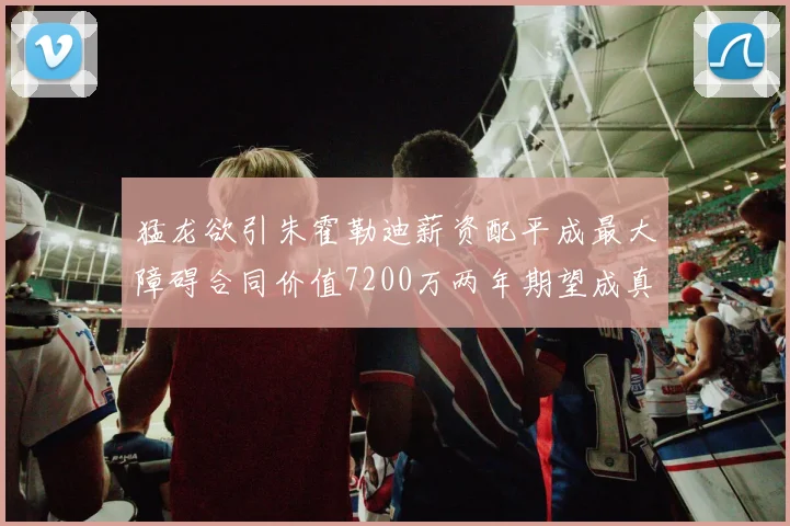 猛龙欲引朱霍勒迪薪资配平成最大障碍合同价值7200万两年期望成真