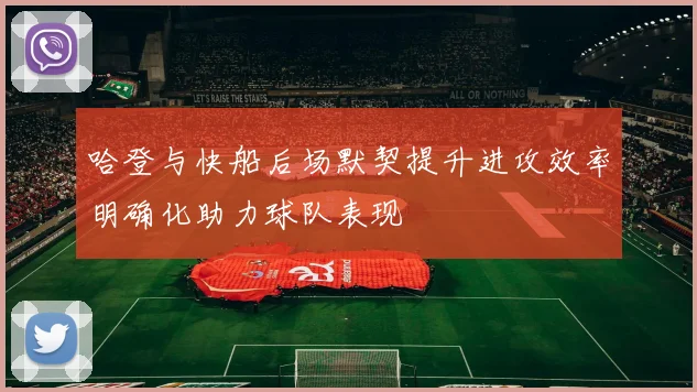 哈登与快船后场默契提升进攻效率明确化助力球队表现