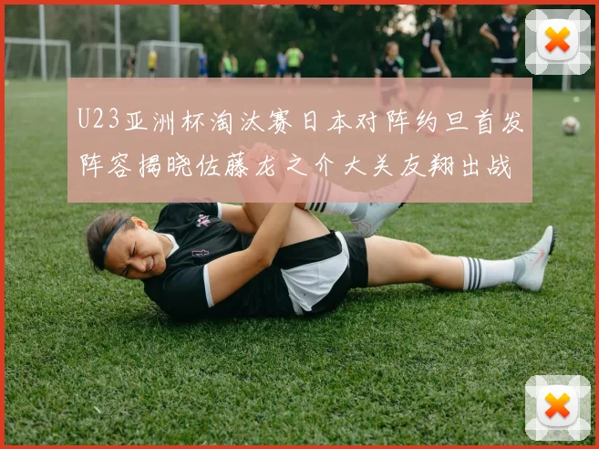 U23亚洲杯淘汰赛日本对阵约旦首发阵容揭晓佐藤龙之介大关友翔出战