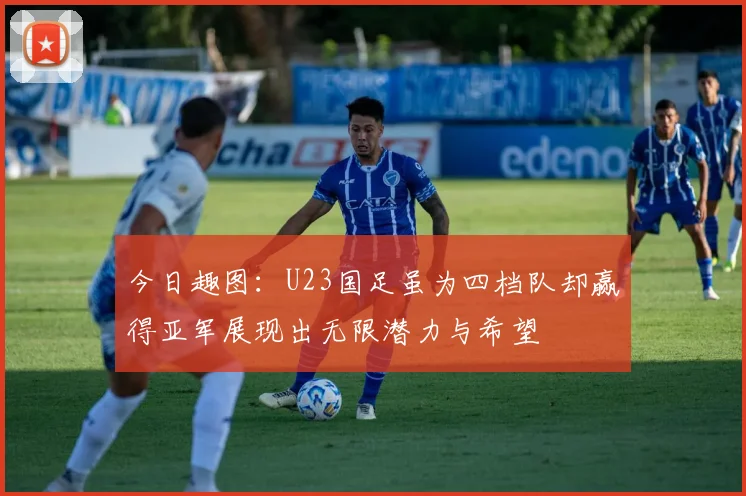 今日趣图：U23国足虽为四档队却赢得亚军展现出无限潜力与希望