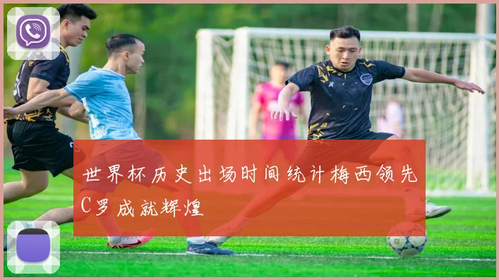 世界杯历史出场时间统计梅西领先C罗成就辉煌