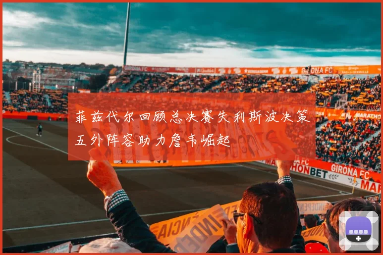 菲兹代尔回顾总决赛失利斯波决策五外阵容助力詹韦崛起