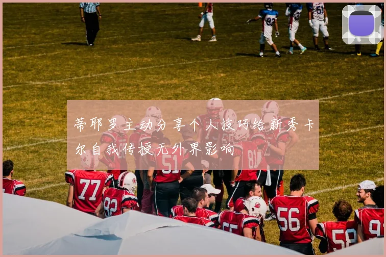 蒂耶罗主动分享个人技巧给新秀卡尔自我传授无外界影响