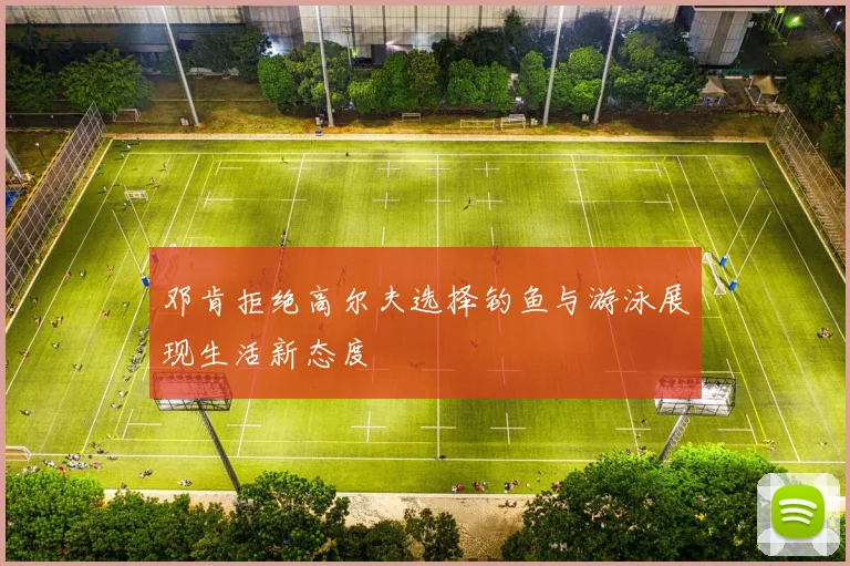邓肯拒绝高尔夫选择钓鱼与游泳展现生活新态度