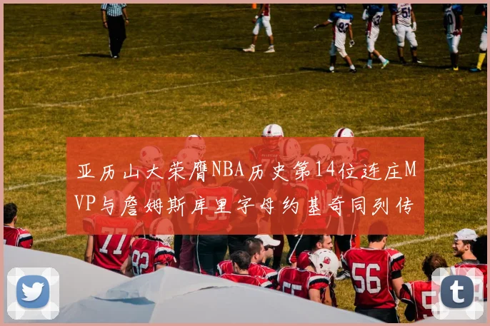 亚历山大荣膺NBA历史第14位连庄MVP与詹姆斯库里字母约基奇同列传奇行列