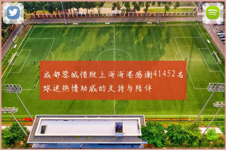 成都蓉城惜败上海海港感谢41452名球迷热情助威的支持与陪伴