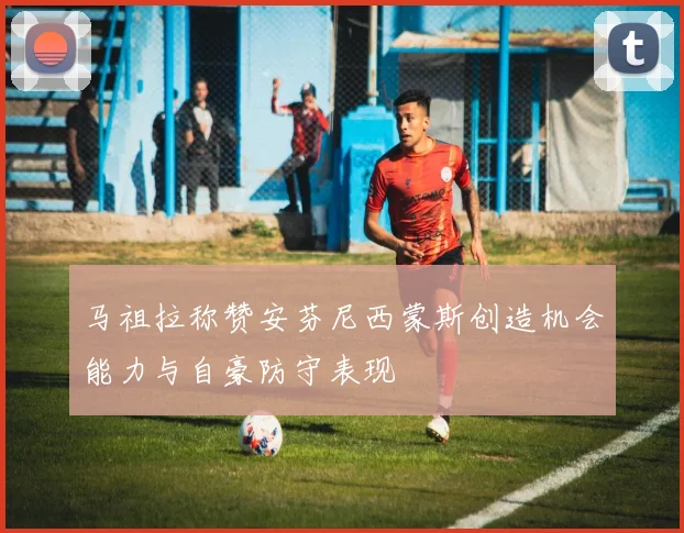 马祖拉称赞安芬尼西蒙斯创造机会能力与自豪防守表现