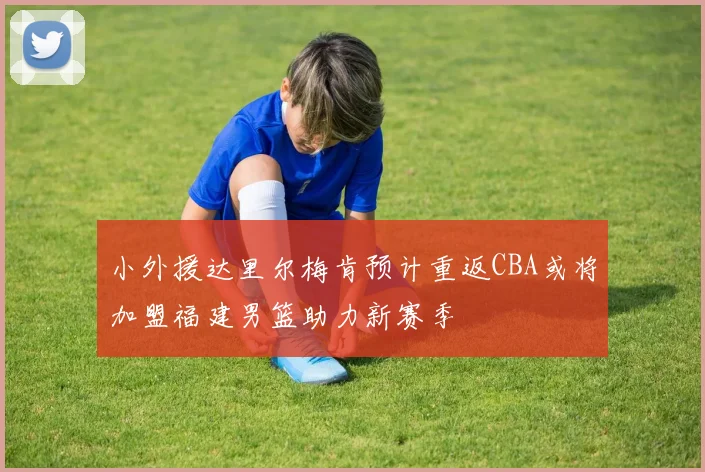 小外援达里尔梅肯预计重返CBA或将加盟福建男篮助力新赛季