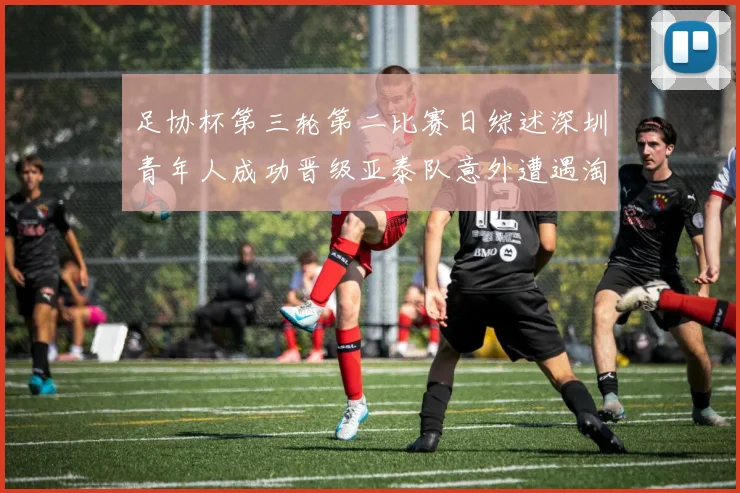 足协杯第三轮第二比赛日综述深圳青年人成功晋级亚泰队意外遭遇淘汰