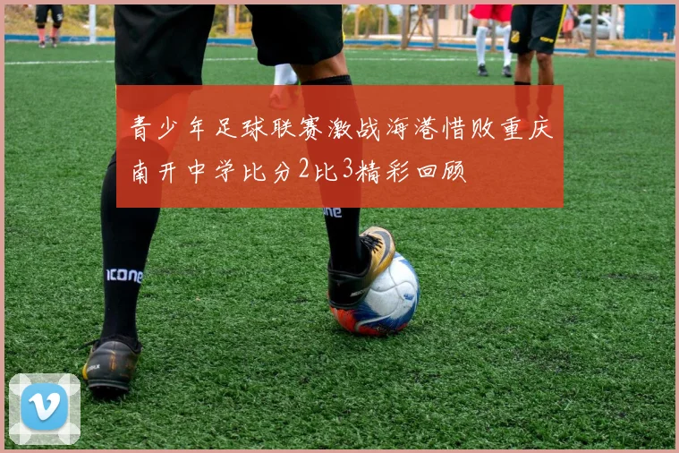 青少年足球联赛激战海港惜败重庆南开中学比分2比3精彩回顾