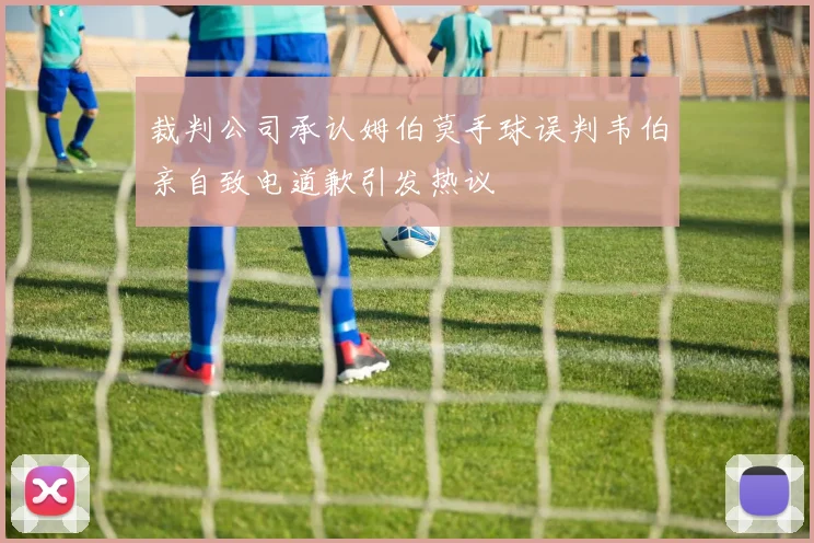 裁判公司承认姆伯莫手球误判韦伯亲自致电道歉引发热议
