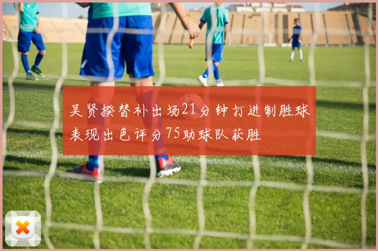 吴贤揆替补出场21分钟打进制胜球表现出色评分75助球队获胜