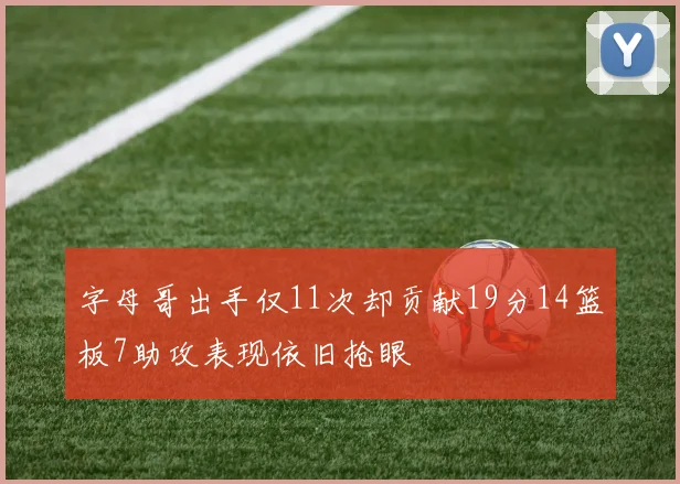 字母哥出手仅11次却贡献19分14篮板7助攻表现依旧抢眼