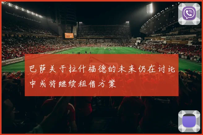 巴萨关于拉什福德的未来仍在讨论中或将继续租借方案