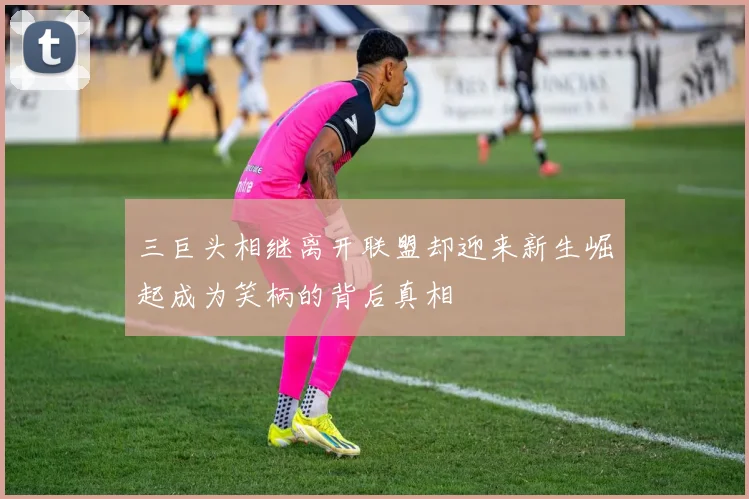 三巨头相继离开联盟却迎来新生崛起成为笑柄的背后真相