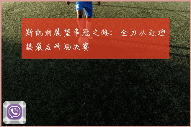 斯凯利展望争冠之路：全力以赴迎接最后两场决赛