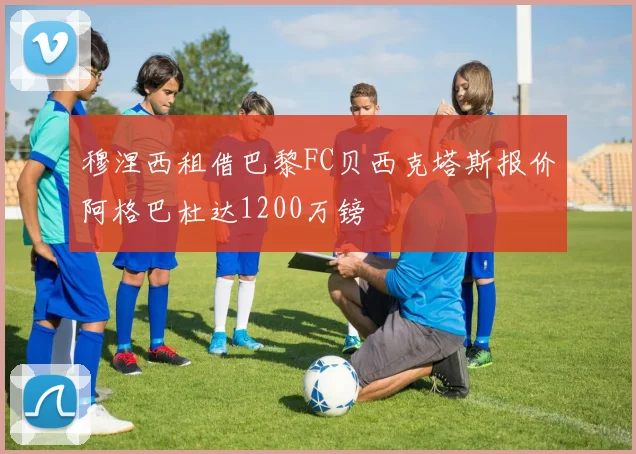 穆涅西租借巴黎FC贝西克塔斯报价阿格巴杜达1200万镑