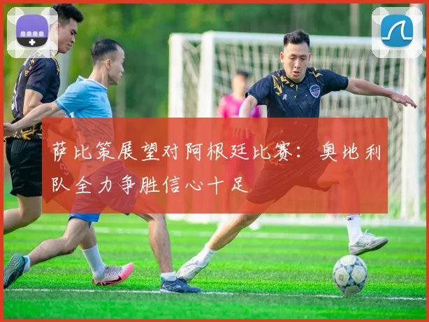 萨比策展望对阿根廷比赛：奥地利队全力争胜信心十足