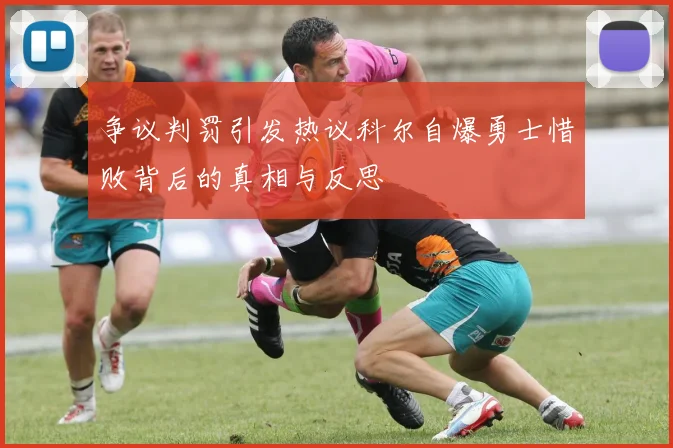 争议判罚引发热议科尔自爆勇士惜败背后的真相与反思