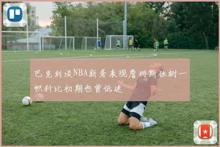 巴克利谈NBA新秀表现詹姆斯独树一帜科比初期也曾低迷