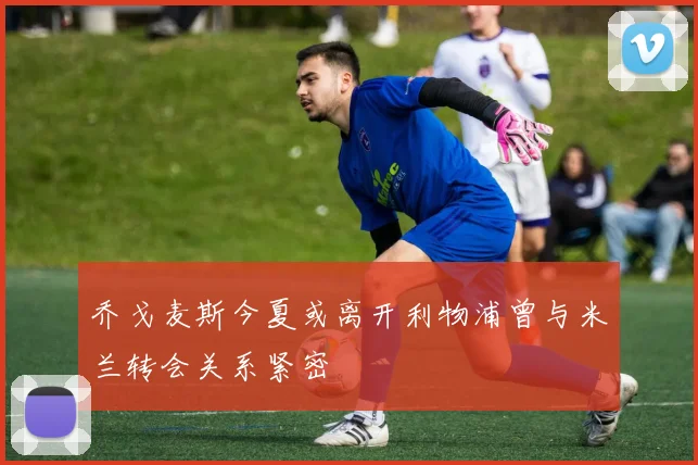 乔戈麦斯今夏或离开利物浦曾与米兰转会关系紧密
