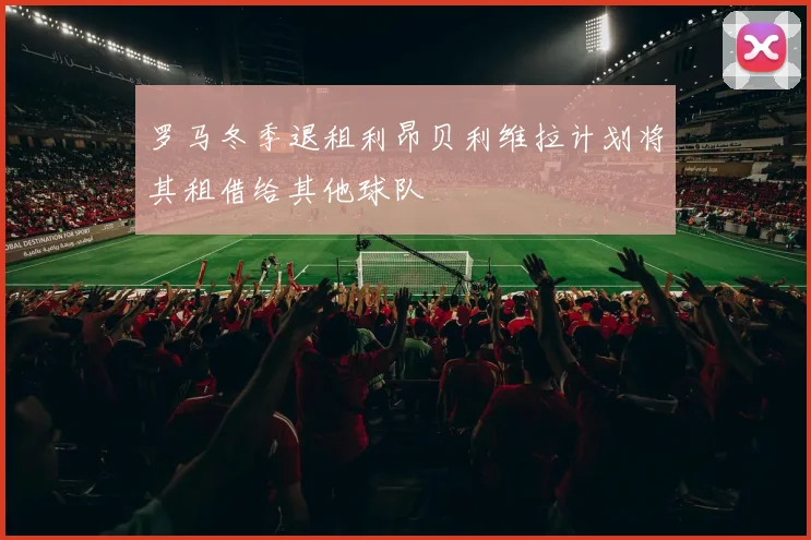 罗马冬季退租利昂贝利维拉计划将其租借给其他球队