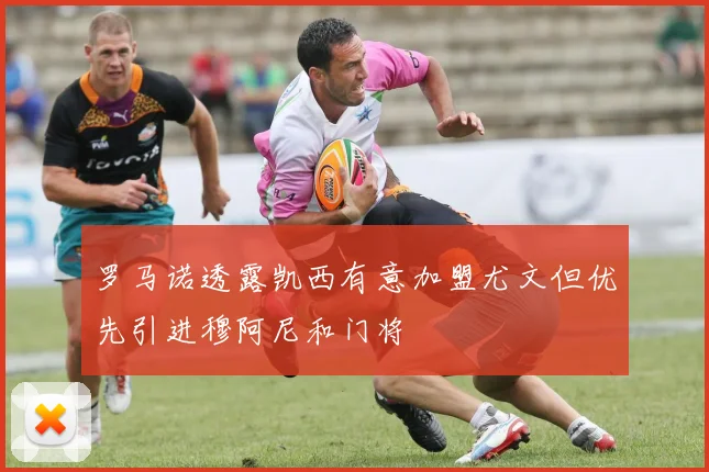 罗马诺透露凯西有意加盟尤文但优先引进穆阿尼和门将