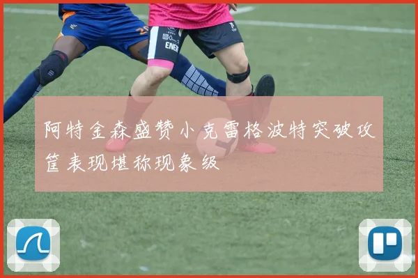 阿特金森盛赞小克雷格波特突破攻筐表现堪称现象级