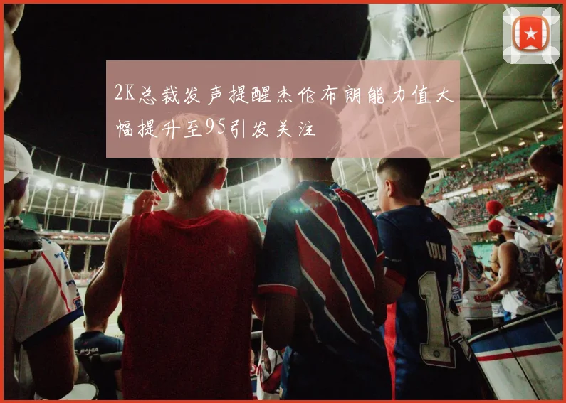 2K总裁发声提醒杰伦布朗能力值大幅提升至95引发关注