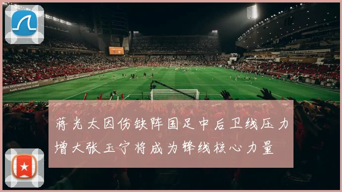 蒋光太因伤缺阵国足中后卫线压力增大张玉宁将成为锋线核心力量