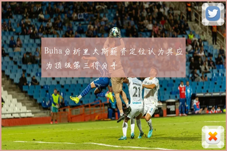 Buha分析里夫斯薪资定位认为其应为顶级第三得分手