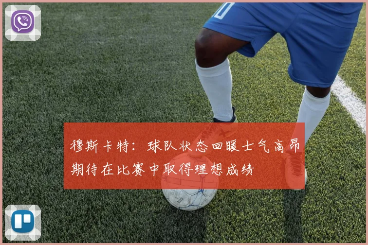 穆斯卡特：球队状态回暖士气高昂期待在比赛中取得理想成绩