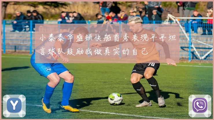 小泰泰华盛顿快船首秀表现平平坦言球队鼓励我做真实的自己
