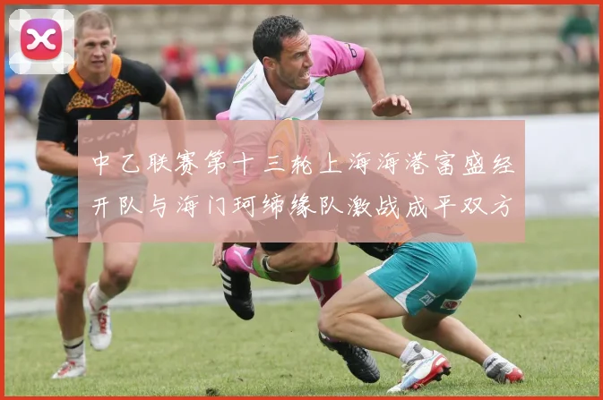 中乙联赛第十三轮上海海港富盛经开队与海门珂缔缘队激战成平双方各取一分