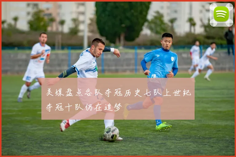 美媒盘点各队夺冠历史七队上世纪夺冠十队仍在追梦