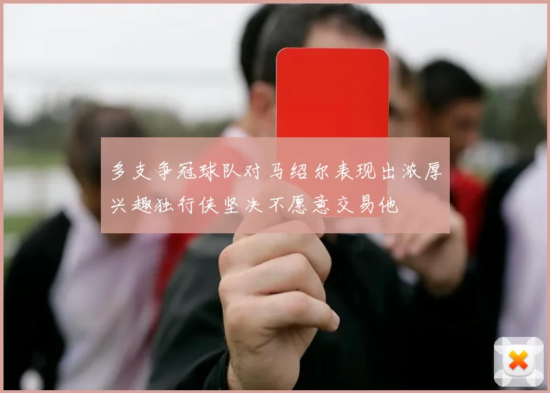 多支争冠球队对马绍尔表现出浓厚兴趣独行侠坚决不愿意交易他