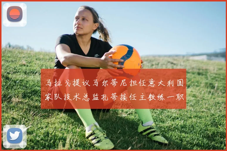 马拉戈提议马尔蒂尼担任意大利国家队技术总监孔蒂接任主教练一职