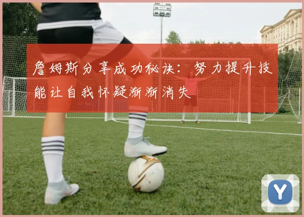 詹姆斯分享成功秘诀：努力提升技能让自我怀疑渐渐消失