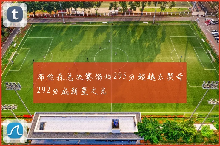 布伦森总决赛场均295分超越东契奇292分成新星之光