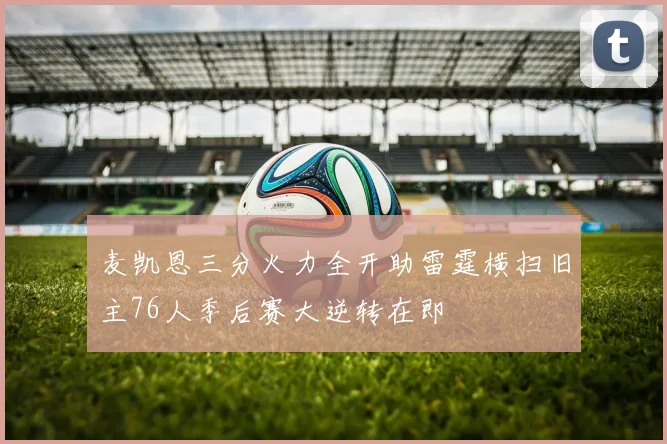 麦凯恩三分火力全开助雷霆横扫旧主76人季后赛大逆转在即