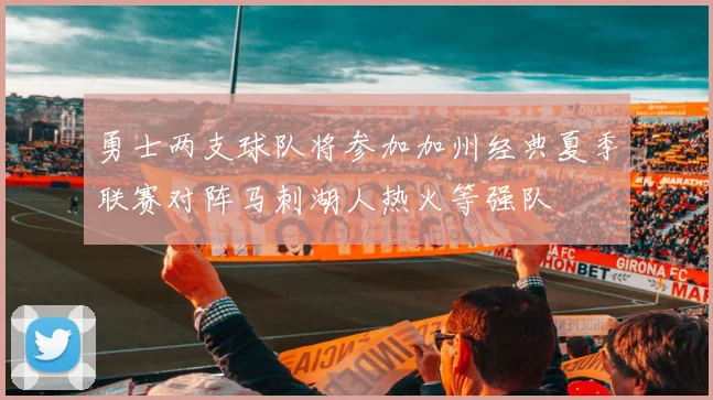 勇士两支球队将参加加州经典夏季联赛对阵马刺湖人热火等强队