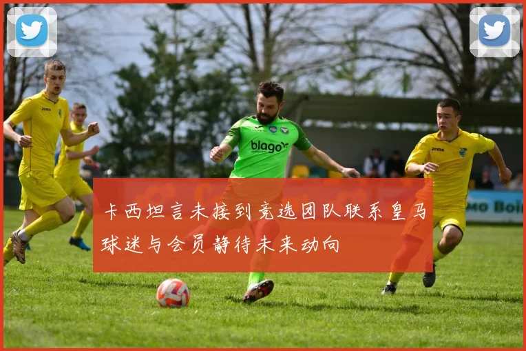 卡西坦言未接到竞选团队联系皇马球迷与会员静待未来动向