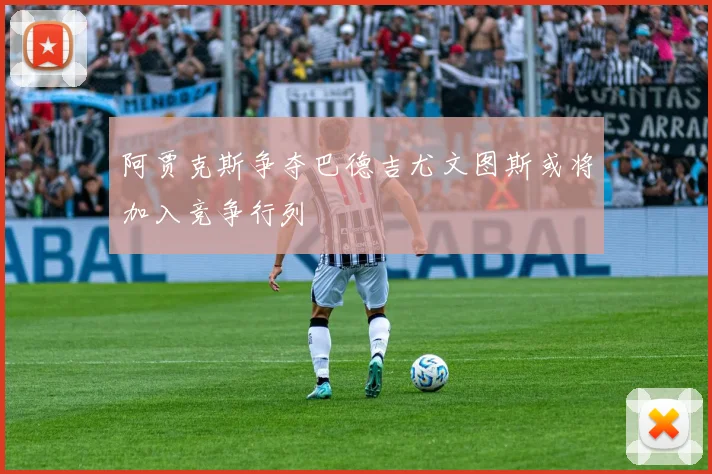 阿贾克斯争夺巴德吉尤文图斯或将加入竞争行列
