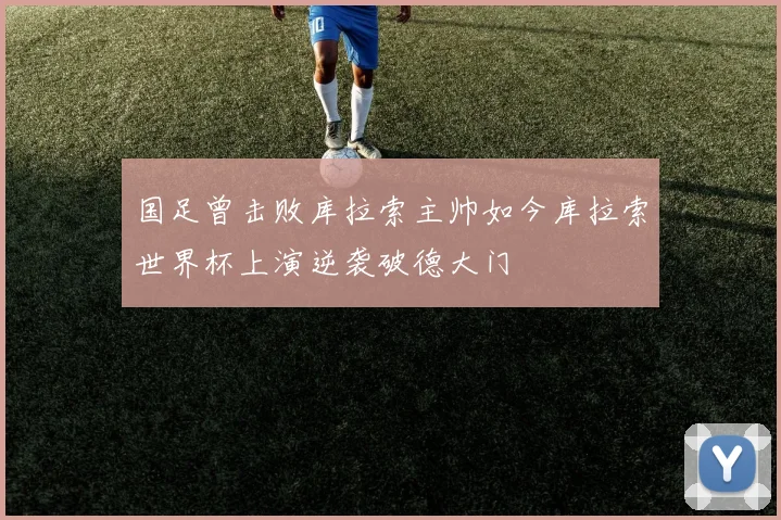 国足曾击败库拉索主帅如今库拉索世界杯上演逆袭破德大门