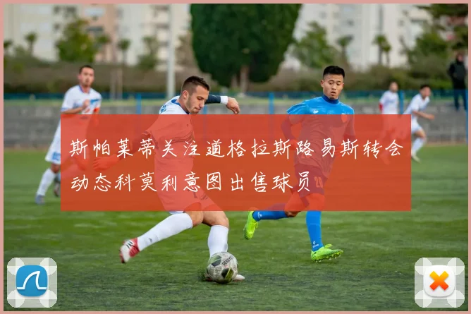 斯帕莱蒂关注道格拉斯路易斯转会动态科莫利意图出售球员