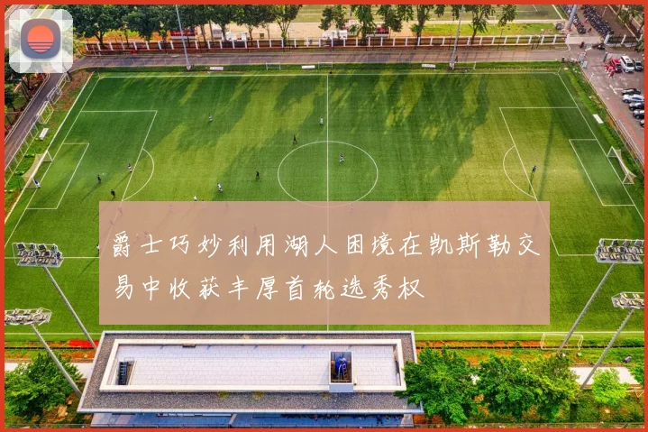 爵士巧妙利用湖人困境在凯斯勒交易中收获丰厚首轮选秀权