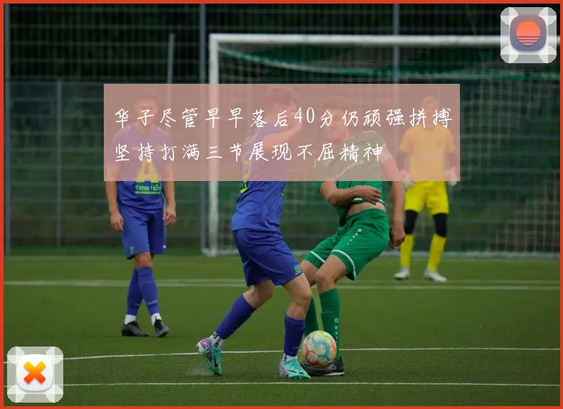 华子尽管早早落后40分仍顽强拼搏坚持打满三节展现不屈精神