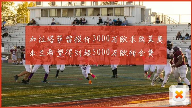 加拉塔萨雷报价3000万欧求购莱奥米兰希望得到超5000万欧转会费