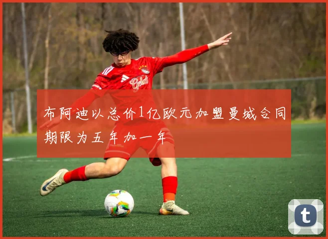 布阿迪以总价1亿欧元加盟曼城合同期限为五年加一年